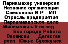 Парикмахер-универсал › Название организации ­ Самсонова И.Р., ИП › Отрасль предприятия ­ Парикмахерское дело › Минимальный оклад ­ 30 000 - Все города Работа » Вакансии   . Дагестан респ.,Южно-Сухокумск г.